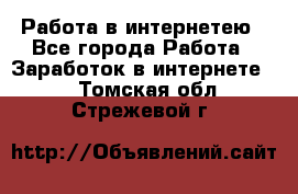 Работа в интернетею - Все города Работа » Заработок в интернете   . Томская обл.,Стрежевой г.